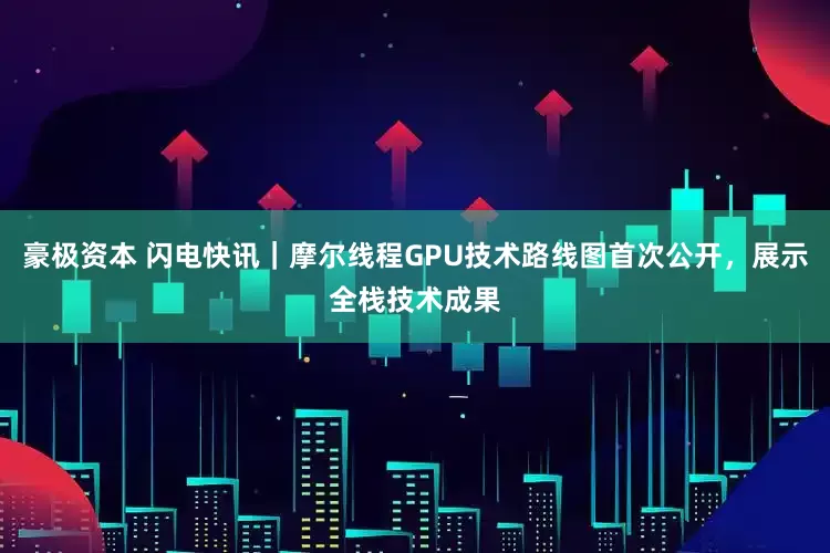 豪极资本 闪电快讯｜摩尔线程GPU技术路线图首次公开，展示全栈技术成果