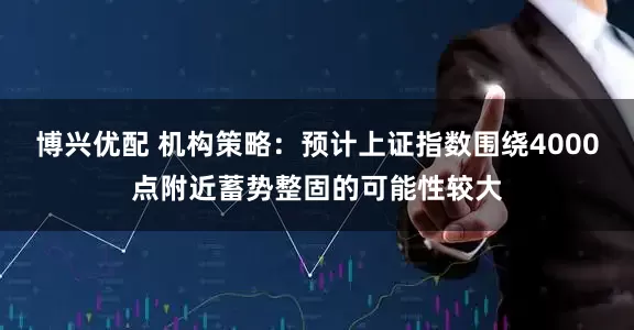 博兴优配 机构策略：预计上证指数围绕4000点附近蓄势整固的可能性较大