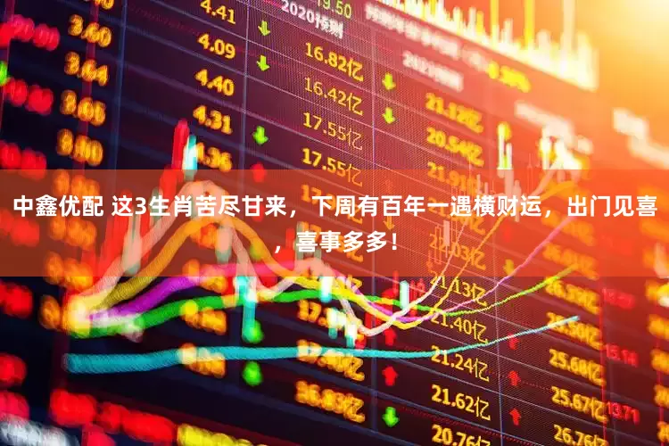 中鑫优配 这3生肖苦尽甘来，下周有百年一遇横财运，出门见喜，喜事多多！