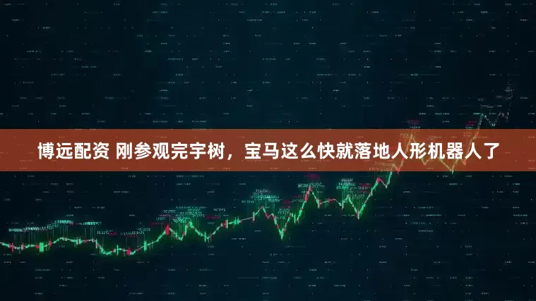 博远配资 刚参观完宇树，宝马这么快就落地人形机器人了