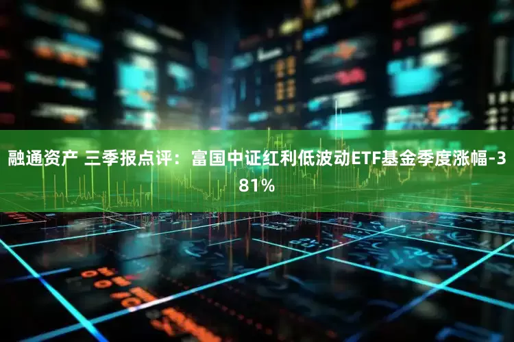 融通资产 三季报点评：富国中证红利低波动ETF基金季度涨幅-381%