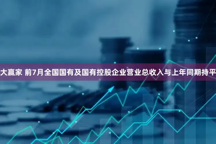 大赢家 前7月全国国有及国有控股企业营业总收入与上年同期持平