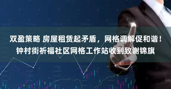 双盈策略 房屋租赁起矛盾，网格调解促和谐！钟村街祈福社区网格工作站收到致谢锦旗